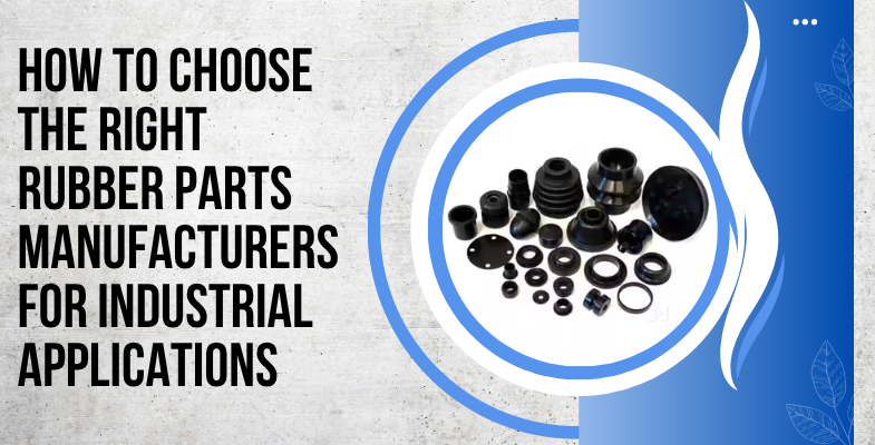 How to Choose the Right Rubber Parts Manufacturers for Industrial Applications